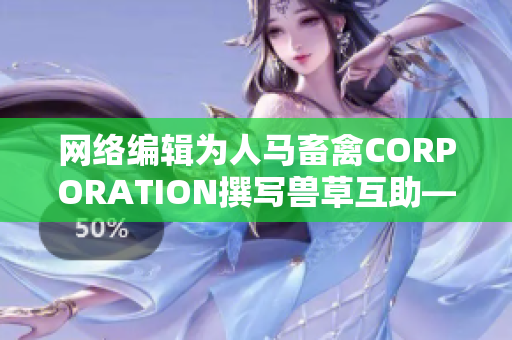 网络编辑为人马畜禽CORPORATION撰写兽草互助——打造畜禽抗疫新模式