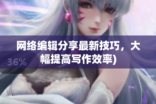 网络编辑分享最新技巧，大幅提高写作效率)