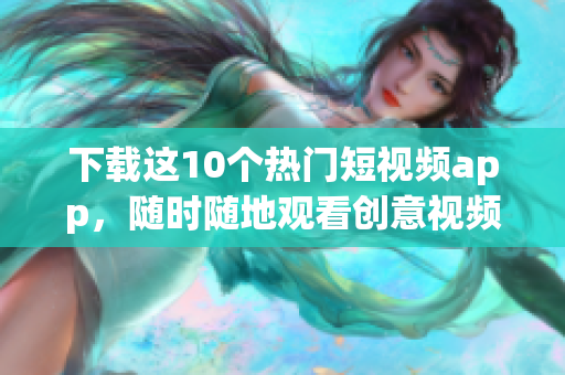 下载这10个热门短视频app，随时随地观看创意视频