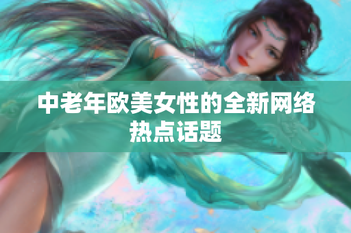 中老年欧美女性的全新网络热点话题