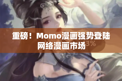 重磅！Momo漫画强势登陆网络漫画市场