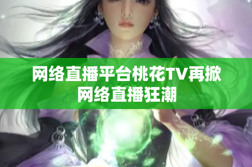 网络直播平台桃花TV再掀网络直播狂潮