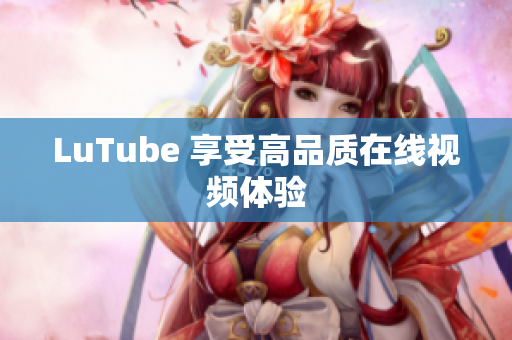 LuTube 享受高品质在线视频体验