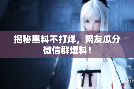 揭秘黑料不打烊，网友瓜分微信群爆料！
