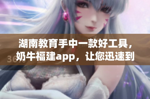 湖南教育手中一款好工具，奶牛福建app，让您迅速到达所需资源