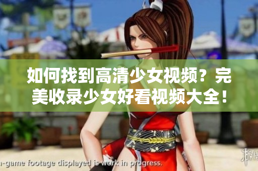 如何找到高清少女视频？完美收录少女好看视频大全！