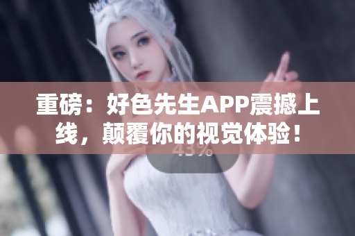 重磅：好色先生APP震撼上线，颠覆你的视觉体验！