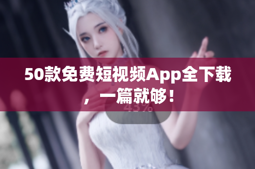 50款免费短视频App全下载，一篇就够！