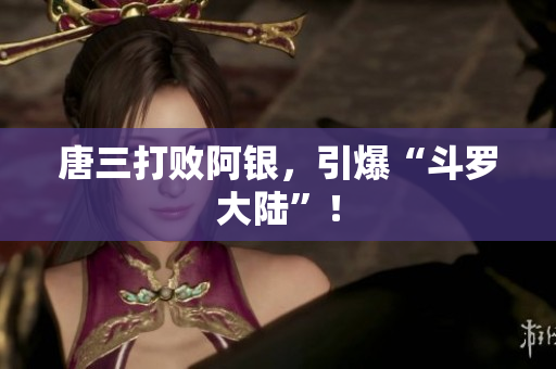 唐三打败阿银，引爆“斗罗大陆”！