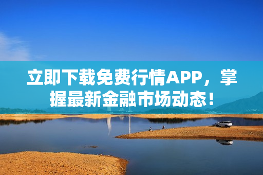 立即下载免费行情APP，掌握最新金融市场动态！