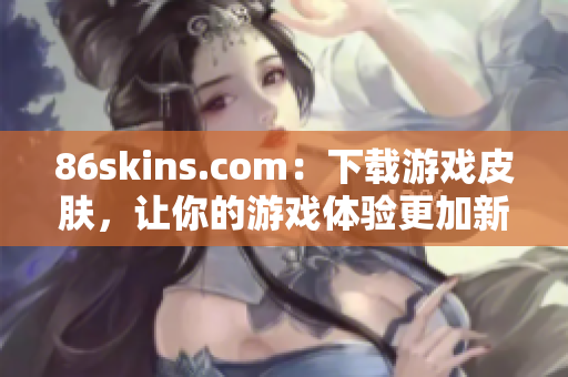 86skins.com：下载游戏皮肤，让你的游戏体验更加新鲜刺激