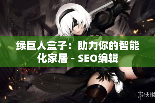 绿巨人盒子：助力你的智能化家居 - SEO编辑