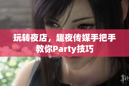 玩转夜店，趣夜传媒手把手教你Party技巧