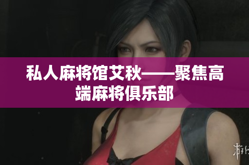 私人麻将馆艾秋——聚焦高端麻将俱乐部