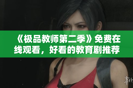 《极品教师第二季》免费在线观看，好看的教育剧推荐！