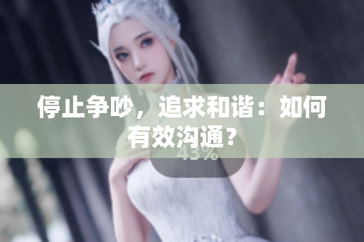 停止争吵，追求和谐：如何有效沟通？