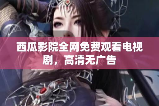 西瓜影院全网免费观看电视剧，高清无广告