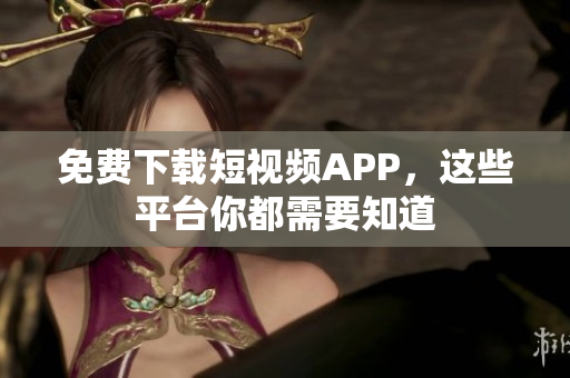 免费下载短视频APP，这些平台你都需要知道