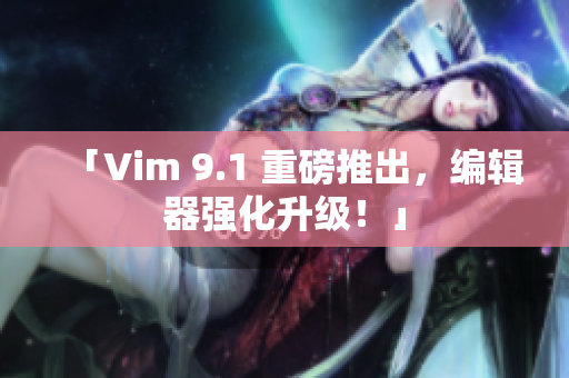 「Vim 9.1 重磅推出，编辑器强化升级！」