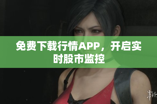 免费下载行情APP，开启实时股市监控