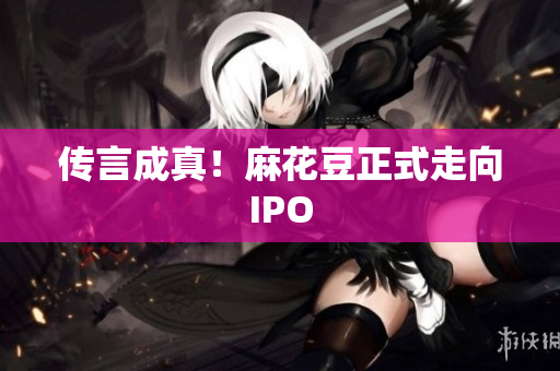 传言成真！麻花豆正式走向IPO