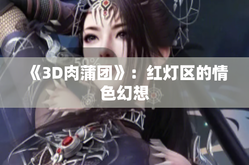 《3D肉蒲团》：红灯区的情色幻想