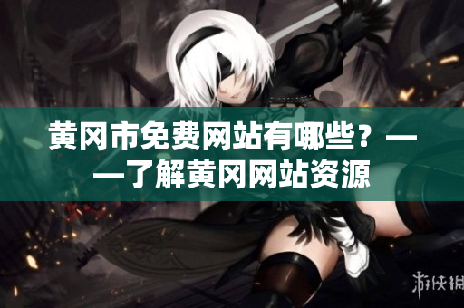 黄冈市免费网站有哪些？——了解黄冈网站资源