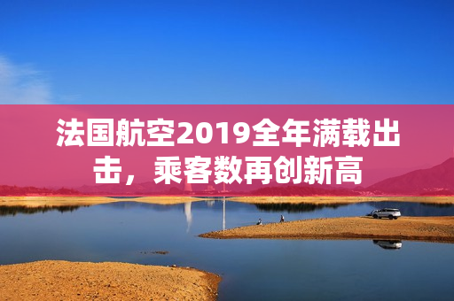 法国航空2019全年满载出击，乘客数再创新高