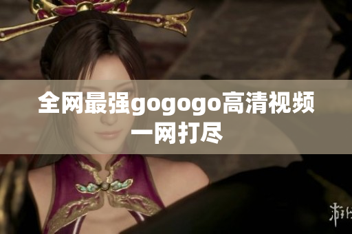 全网最强gogogo高清视频一网打尽