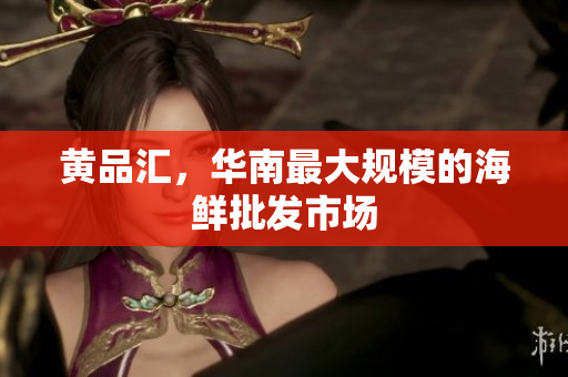 黄品汇，华南最大规模的海鲜批发市场