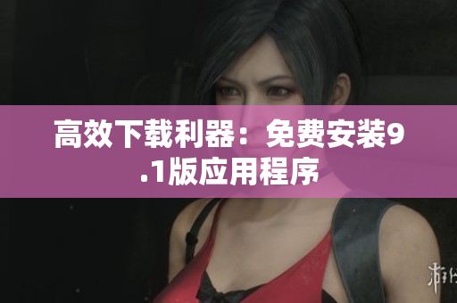 高效下载利器：免费安装9.1版应用程序