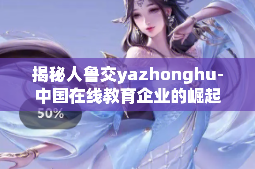 揭秘人鲁交yazhonghu-中国在线教育企业的崛起