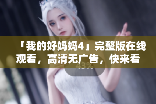 「我的好妈妈4」完整版在线观看，高清无广告，快来看！