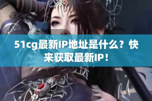 51cg最新IP地址是什么？快来获取最新IP！