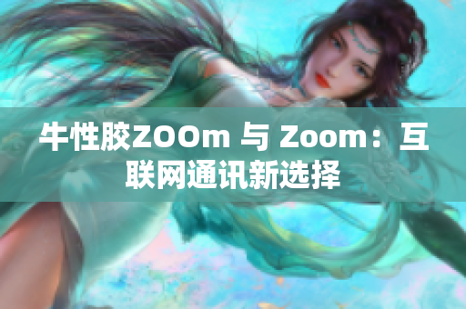 牛性胶ZOOm 与 Zoom：互联网通讯新选择