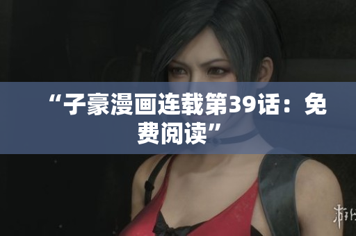 “子豪漫画连载第39话：免费阅读”