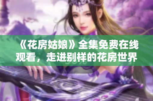 《花房姑娘》全集免费在线观看，走进别样的花房世界