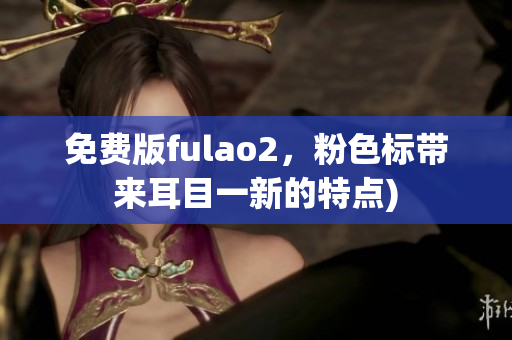 免费版fulao2，粉色标带来耳目一新的特点)