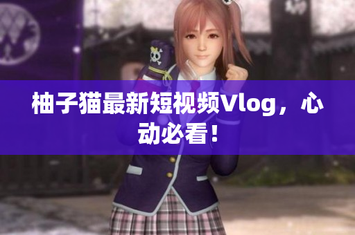 柚子猫最新短视频Vlog，心动必看！