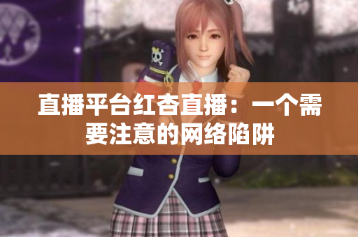 直播平台红杏直播：一个需要注意的网络陷阱