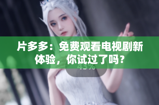 片多多：免费观看电视剧新体验，你试过了吗？