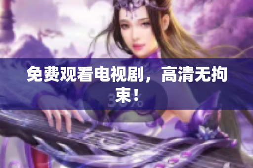 免费观看电视剧，高清无拘束！