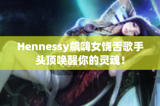 Hennessy飙嗨女饶舌歌手头顶唤醒你的灵魂！