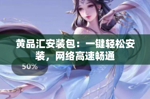 黄品汇安装包：一键轻松安装，网络高速畅通