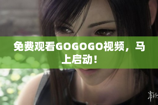 免费观看GOGOGO视频，马上启动！
