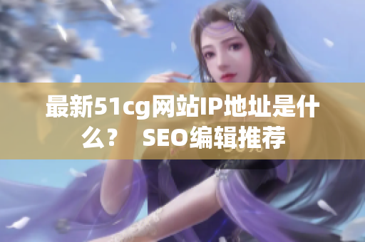 最新51cg网站IP地址是什么？  SEO编辑推荐