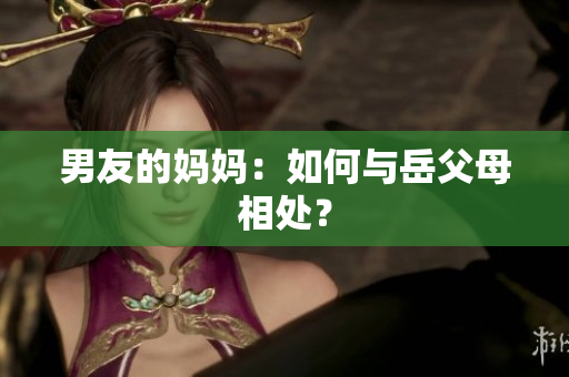 男友的妈妈：如何与岳父母相处？