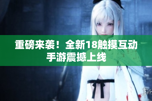 重磅来袭！全新18触摸互动手游震撼上线