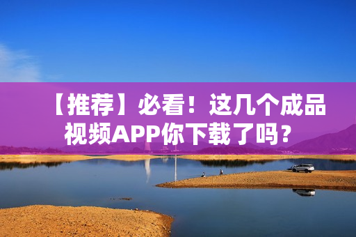 【推荐】必看！这几个成品视频APP你下载了吗？