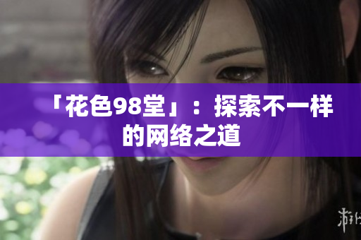 「花色98堂」：探索不一样的网络之道